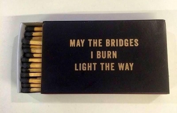 May the bridges I burn light the way.
